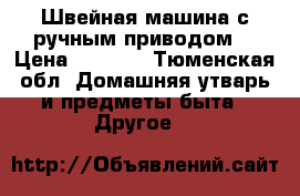 Швейная машина с ручным приводом  › Цена ­ 2 000 - Тюменская обл. Домашняя утварь и предметы быта » Другое   